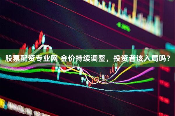 股票配资专业网 金价持续调整，投资者该入局吗？