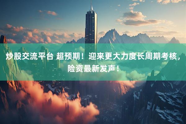 炒股交流平台 超预期！迎来更大力度长周期考核，险资最新发声！