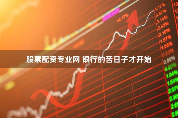 股票配资专业网 银行的苦日子才开始