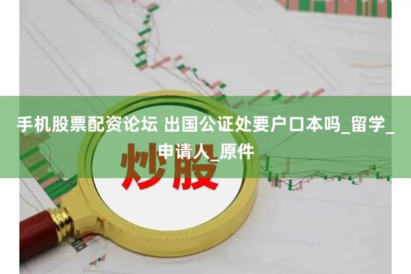 手机股票配资论坛 出国公证处要户口本吗_留学_申请人_原件