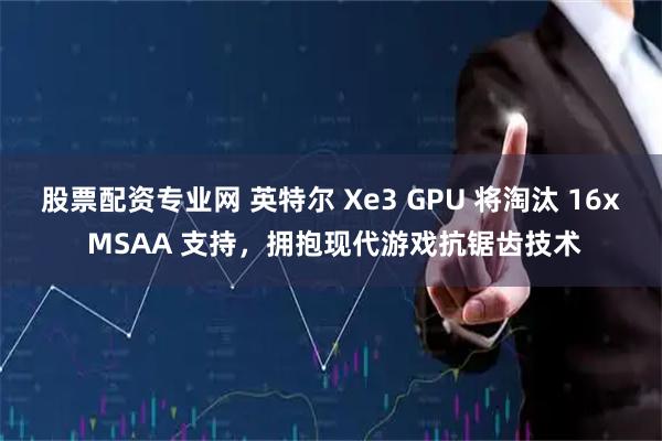 股票配资专业网 英特尔 Xe3 GPU 将淘汰 16x MSAA 支持，拥抱现代游戏抗锯齿技术