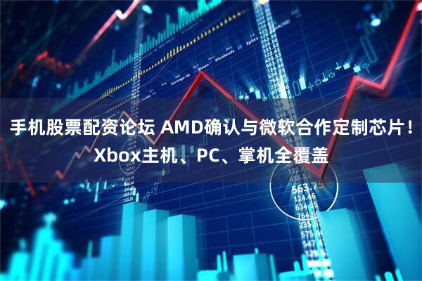 手机股票配资论坛 AMD确认与微软合作定制芯片！Xbox主机、PC、掌机全覆盖