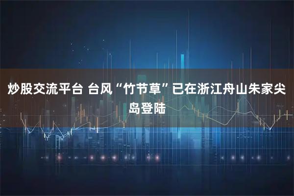 炒股交流平台 台风“竹节草”已在浙江舟山朱家尖岛登陆