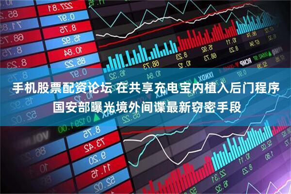 手机股票配资论坛 在共享充电宝内植入后门程序 国安部曝光境外间谍最新窃密手段