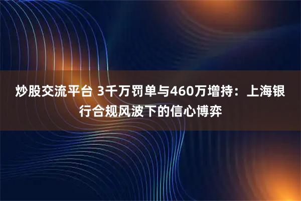 炒股交流平台 3千万罚单与460万增持：上海银行合规风波下的信心博弈