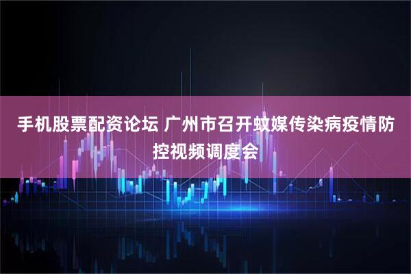 手机股票配资论坛 广州市召开蚊媒传染病疫情防控视频调度会