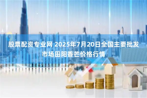 股票配资专业网 2025年7月20日全国主要批发市场田阳香芒价格行情