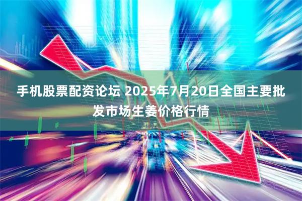 手机股票配资论坛 2025年7月20日全国主要批发市场生姜价格行情
