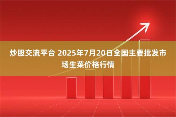 炒股交流平台 2025年7月20日全国主要批发市场生菜价格行情