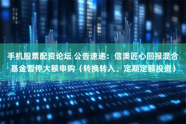 手机股票配资论坛 公告速递：信澳匠心回报混合基金暂停大额申购（转换转入、定期定额投资）