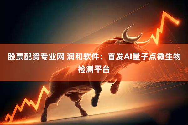 股票配资专业网 润和软件：首发AI量子点微生物检测平台