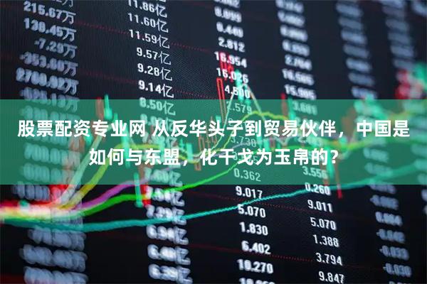 股票配资专业网 从反华头子到贸易伙伴，中国是如何与东盟，化干戈为玉帛的？