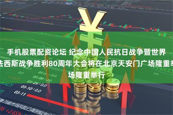 手机股票配资论坛 纪念中国人民抗日战争暨世界反法西斯战争胜利80周年大会将在北京天安门广场隆重举行