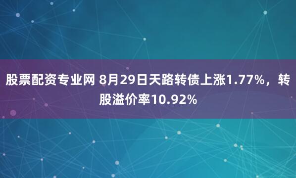 股票配资专业网 8月29日天路转债上涨1.77%，转股溢价率10.92%