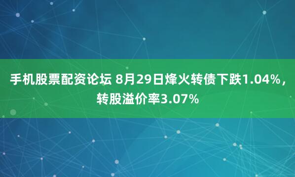 手机股票配资论坛 8月29日烽火转债下跌1.04%，转股溢价率3.07%