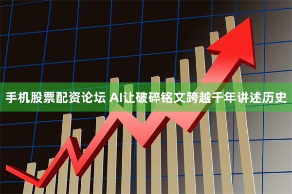 手机股票配资论坛 AI让破碎铭文跨越千年讲述历史