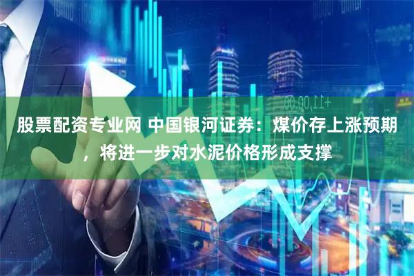 股票配资专业网 中国银河证券：煤价存上涨预期，将进一步对水泥价格形成支撑