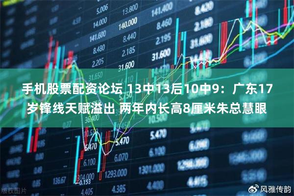 手机股票配资论坛 13中13后10中9：广东17岁锋线天赋溢出 两年内长高8厘米朱总慧眼