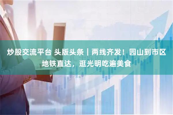 炒股交流平台 头版头条｜两线齐发！园山到市区地铁直达，逛光明吃遍美食